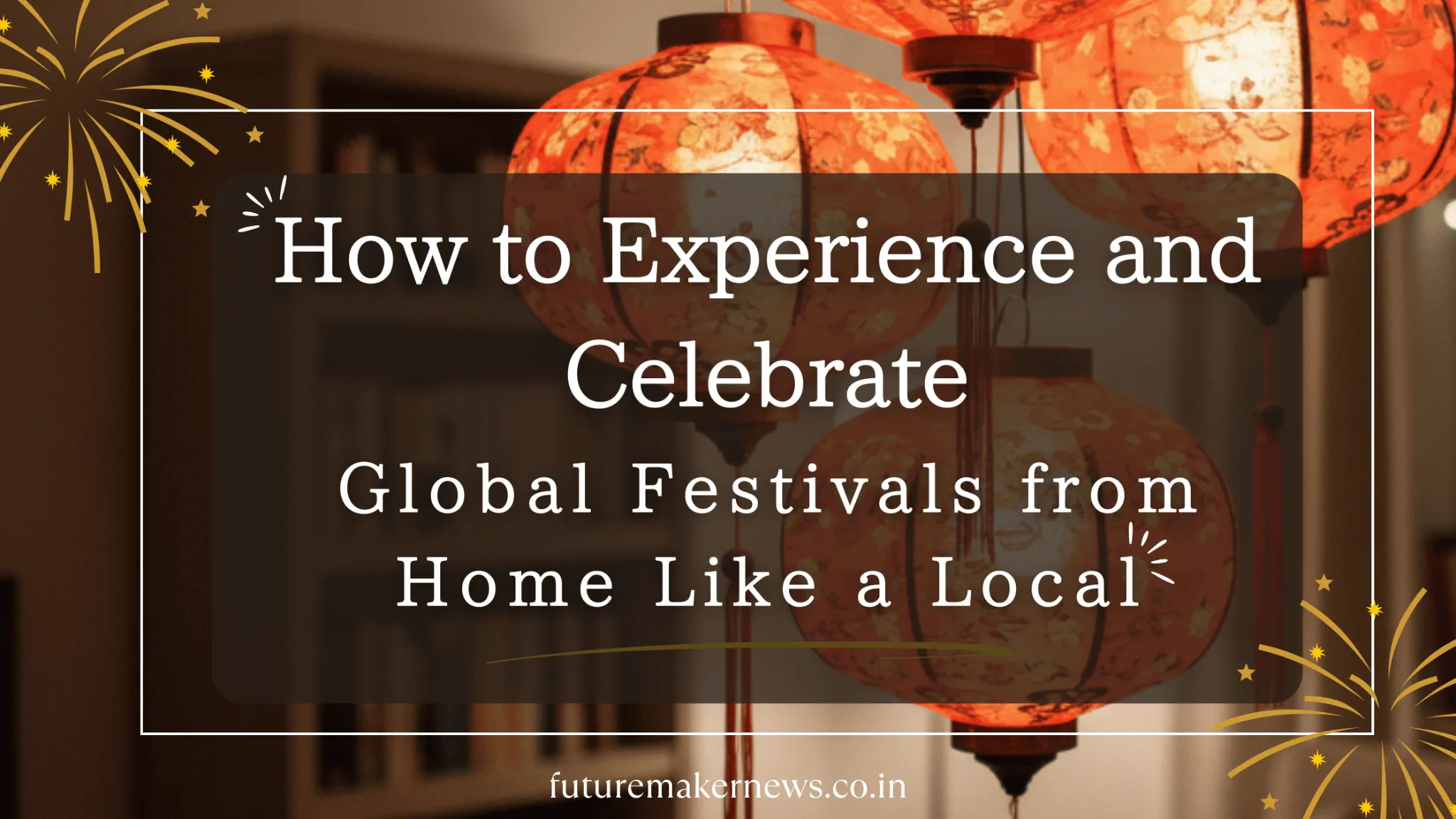 “How to Experience and Celebrate Global Festivals from Home Like a Local – festive lanterns glowing indoors for cultural celebration”